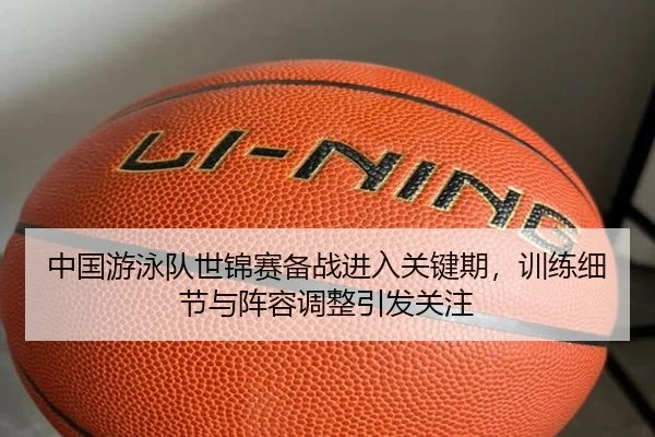 中国游泳队世锦赛备战进入关键期，训练细节与阵容调整引发关注 - feisutiyu