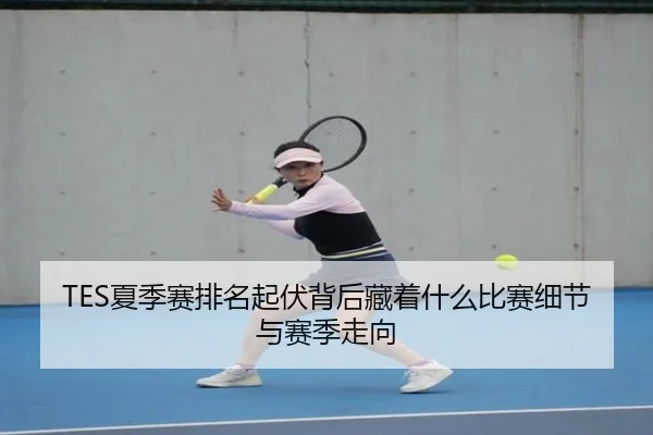 TES夏季赛排名起伏背后藏着什么比赛细节与赛季走向 - feisutiyu